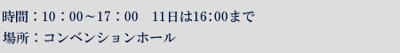 時間：10：00-17：00　11日は16：00まで