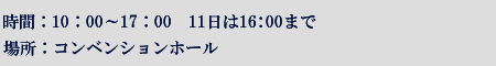 時間：10：00-17：00　11日は16：00まで　場所：コンベンションホール